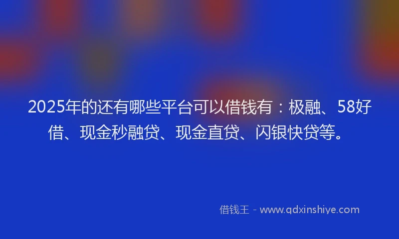 2025年的还有哪些平台可以借钱有：极融、58好借、现金秒融贷、现金直贷、闪银快贷等。