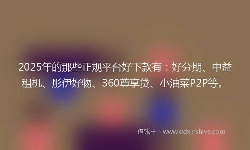 2025年的那些正规平台好下款有：好分期、中益租机、彤伊好物、360尊享贷、小油菜P2P等。
