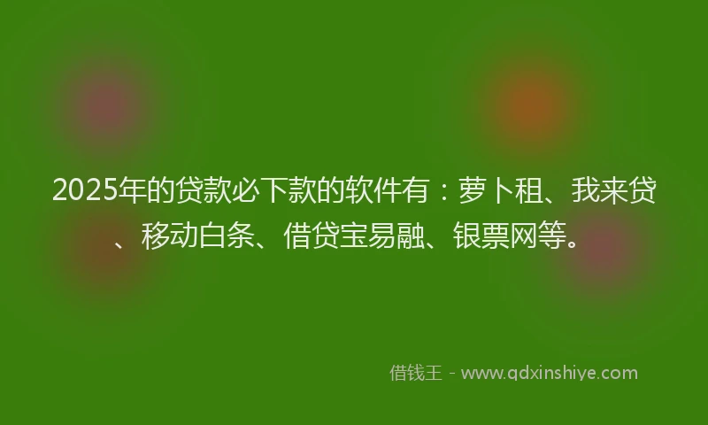 2025年的贷款必下款的软件有：萝卜租、我来贷、移动白条、借贷宝易融、银票网等。