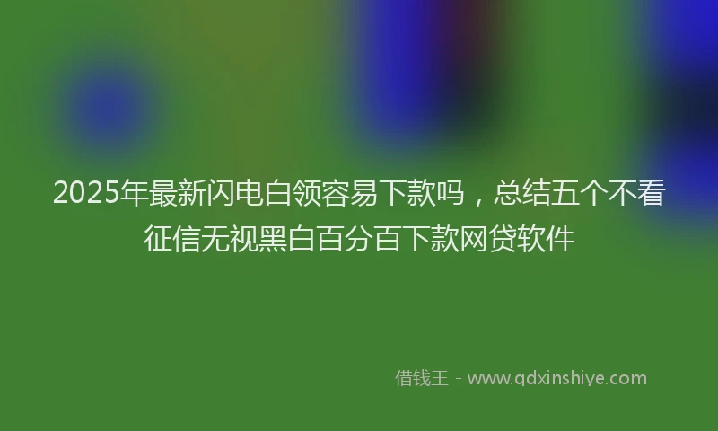 2025年最新闪电白领容易下款吗,总结五个不看征信无视黑白百分百下款网贷软件
