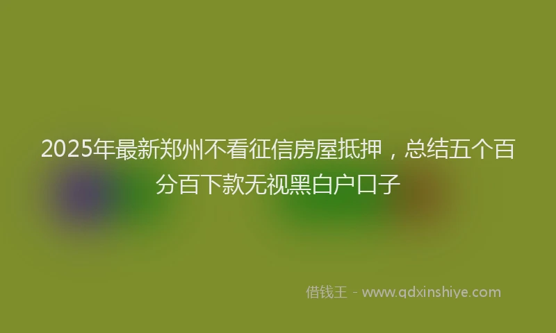 2025年最新郑州不看征信房屋抵押，总结五个百分百下款无视黑白户口子