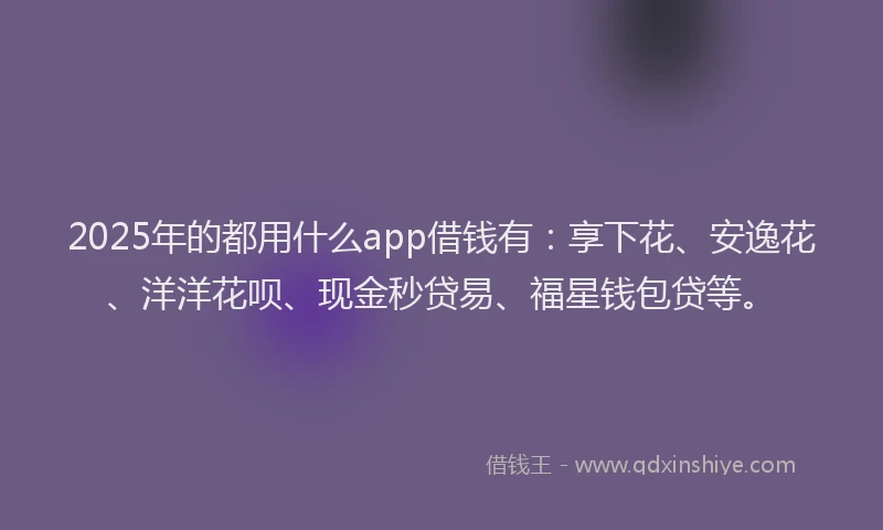 2025年的都用什么app借钱有：享下花、安逸花、洋洋花呗、现金秒贷易、福星钱包贷等。