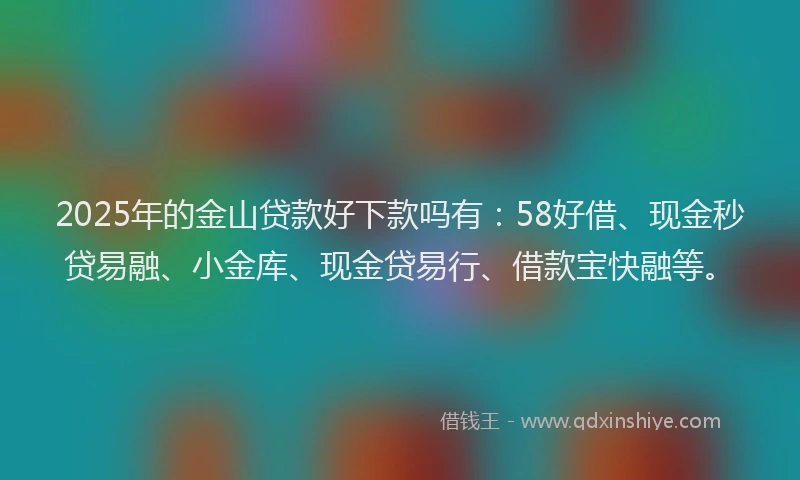 2025年的金山贷款好下款吗有：58好借、现金秒贷易融、小金库、现金贷易行、借款宝快融等。