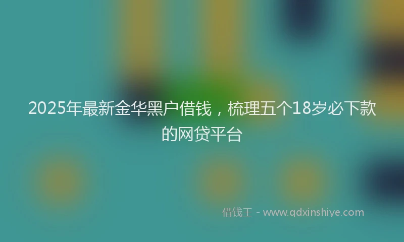 2025年最新金华黑户借钱，梳理五个18岁必下款的网贷平台