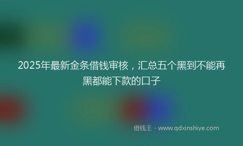 2025年最新金条借钱审核，汇总五个黑到不能再黑都能下款的口子