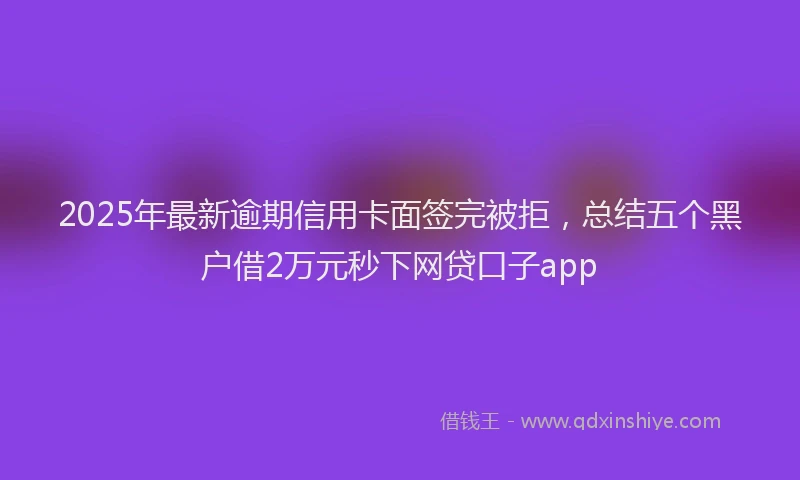 2025年最新逾期信用卡面签完被拒，总结五个黑户借2万元秒下网贷口子app