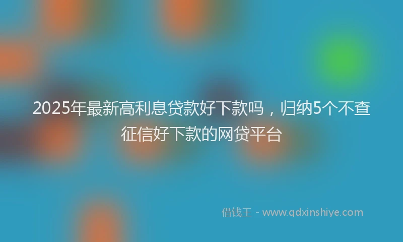 2025年最新高利息贷款好下款吗，归纳5个不查征信好下款的网贷平台
