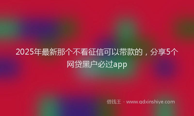 2025年最新那个不看征信可以带款的，分享5个网贷黑户必过app