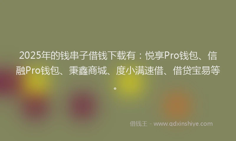 2025年的钱串子借钱下载有：悦享Pro钱包、信融Pro钱包、秉鑫商城、度小满速借、借贷宝易等。