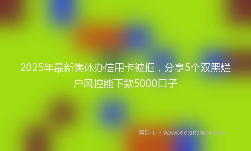 2025年最新集体办信用卡被拒，分享5个双黑烂户风控能下款5000口子