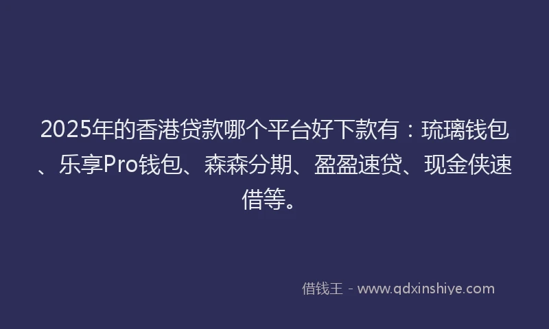 2025年的香港贷款哪个平台好下款有：琉璃钱包、乐享Pro钱包、森森分期、盈盈速贷、现金侠速借等。