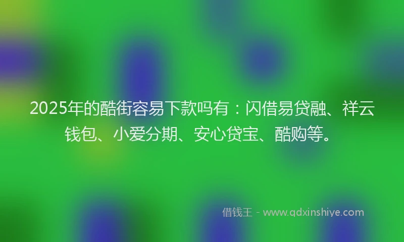 2025年的酷街容易下款吗有：闪借易贷融、祥云钱包、小爱分期、安心贷宝、酷购等。
