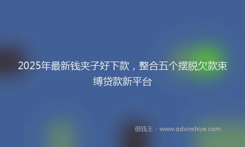 2025年最新钱夹子好下款，整合五个摆脱欠款束缚贷款新平台