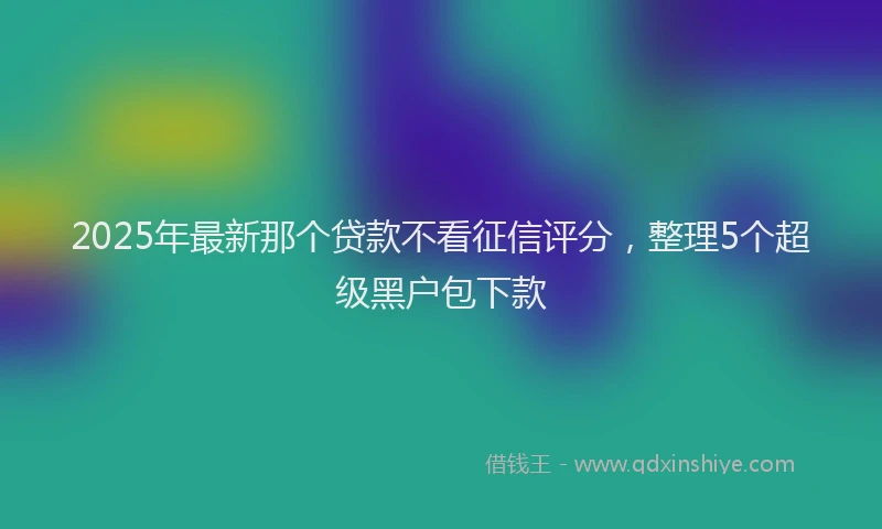 2025年最新那个贷款不看征信评分，整理5个超级黑户包下款
