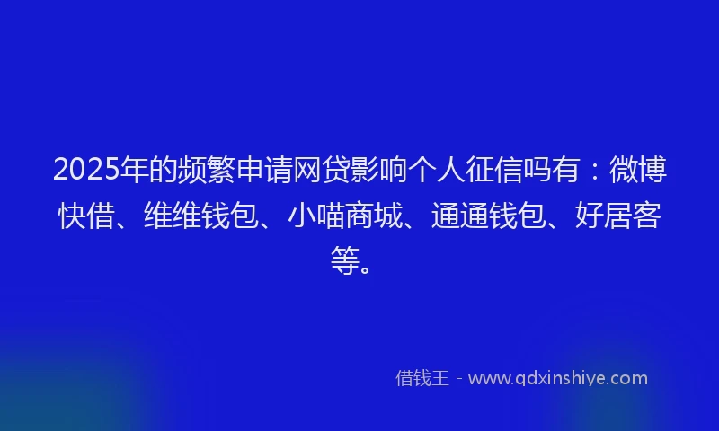 2025年的频繁申请网贷影响个人征信吗有：微博快借、维维钱包、小喵商城、通通钱包、好居客等。