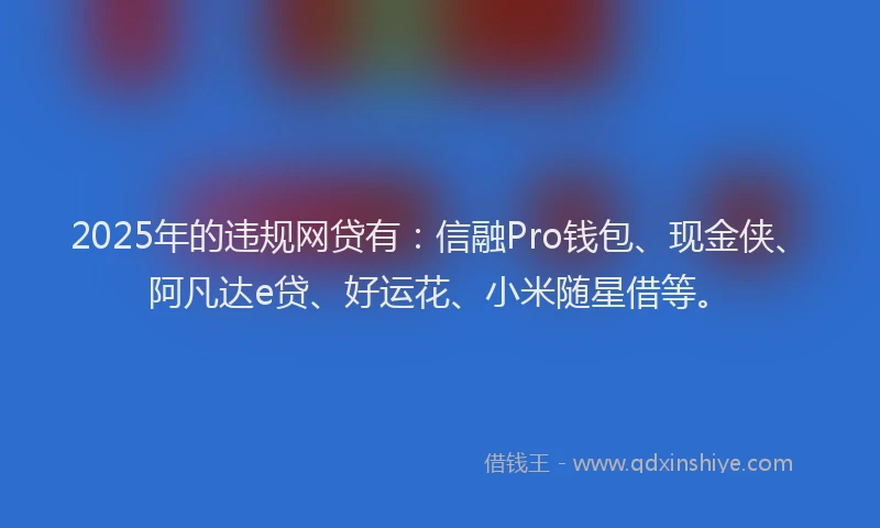 2025年的违规网贷有：信融Pro钱包、现金侠、阿凡达e贷、好运花、小米随星借等。