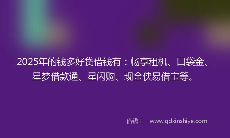2025年的钱多好贷借钱有：畅享租机、口袋金、星梦借款通、星闪购、现金侠易借宝等。
