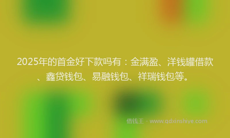 2025年的首金好下款吗有：金满盈、洋钱罐借款、鑫贷钱包、易融钱包、祥瑞钱包等。