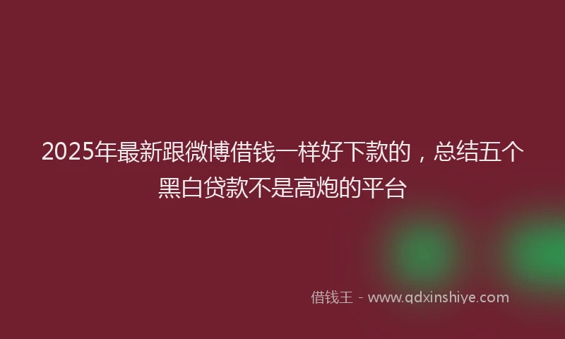 2025年最新跟微博借钱一样好下款的，总结五个黑白贷款不是高炮的平台