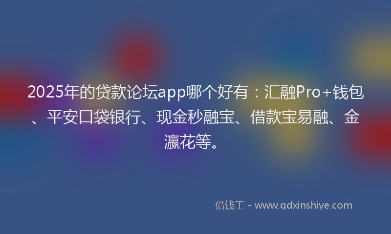 2025年的贷款论坛app哪个好有：汇融Pro+钱包、平安口袋银行、现金秒融宝、借款宝易融、金瀛花等。