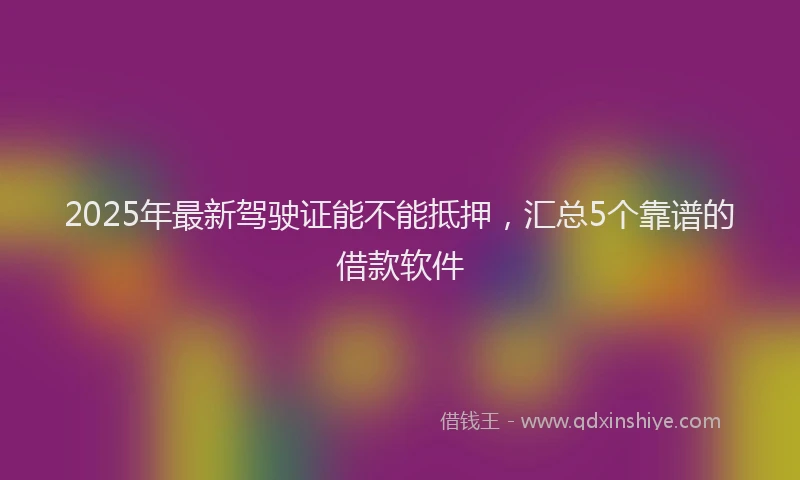 2025年最新驾驶证能不能抵押，汇总5个靠谱的借款软件