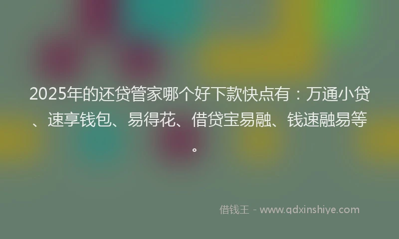 2025年的还贷管家哪个好下款快点有：万通小贷、速享钱包、易得花、借贷宝易融、钱速融易等。