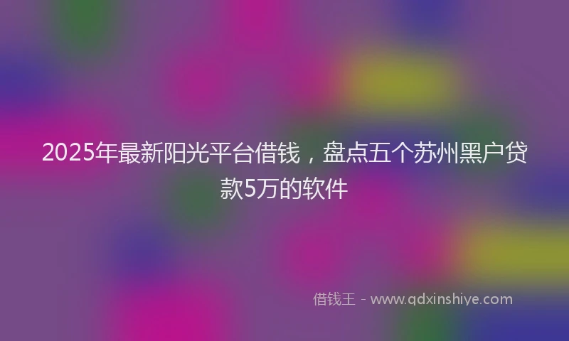 2025年最新阳光平台借钱，盘点五个苏州黑户贷款5万的软件