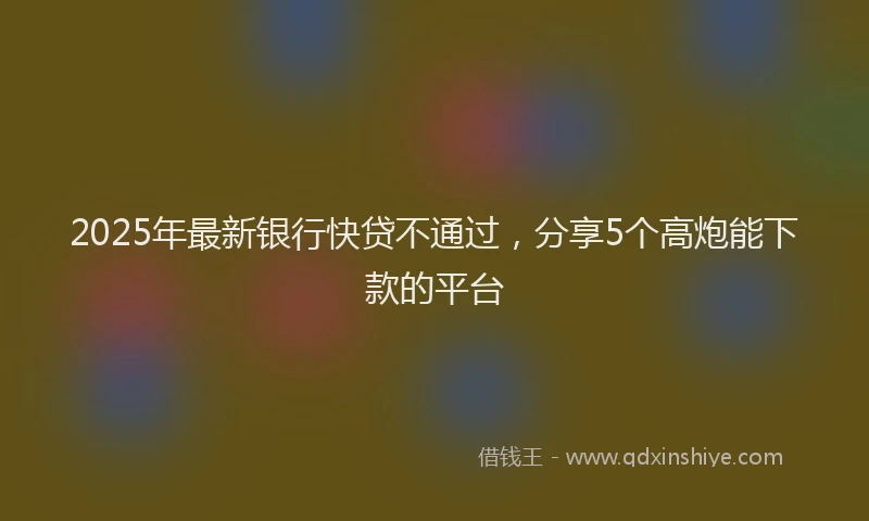 2025年最新银行快贷不通过，分享5个高炮能下款的平台