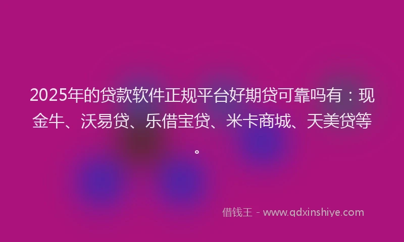 2025年的贷款软件正规平台好期贷可靠吗有：现金牛、沃易贷、乐借宝贷、米卡商城、天美贷等。