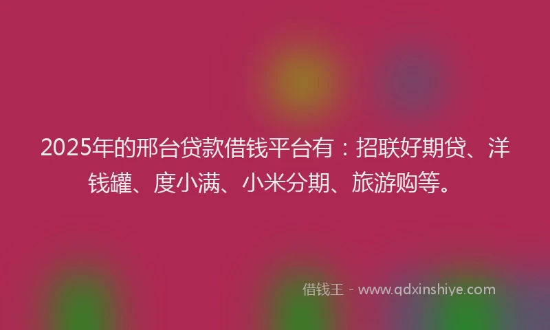 2025年的邢台贷款借钱平台有：招联好期贷、洋钱罐、度小满、小米分期、旅游购等。