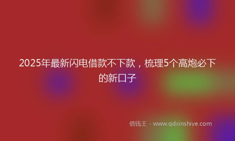 2025年最新闪电借款不下款，梳理5个高炮必下的新口子