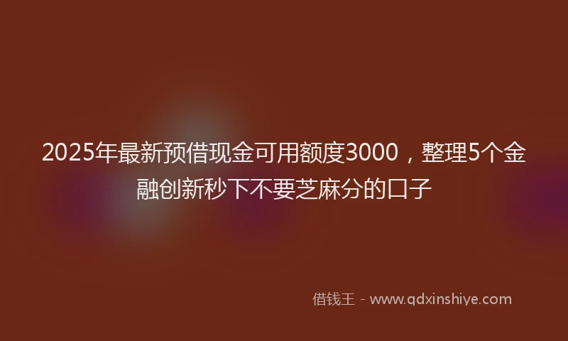 2025年最新预借现金可用额度3000，整理5个金融创新秒下不要芝麻分的口子