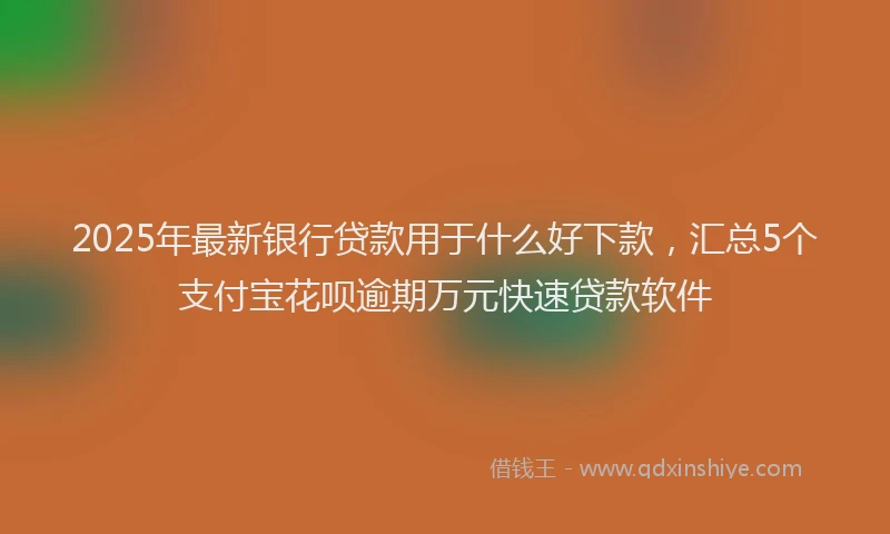 2025年最新银行贷款用于什么好下款，汇总5个支付宝花呗逾期万元快速贷款软件