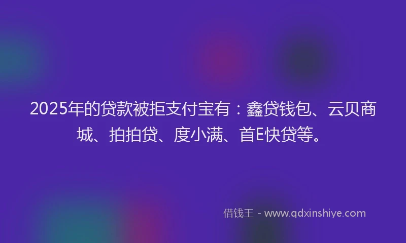 2025年的贷款被拒支付宝有：鑫贷钱包、云贝商城、拍拍贷、度小满、首E快贷等。