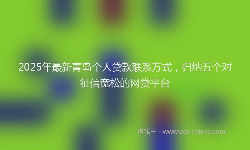 2025年最新青岛个人贷款联系方式，归纳五个对征信宽松的网贷平台
