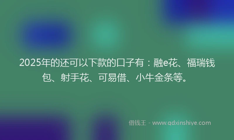 2025年的还可以下款的口子有：融e花、福瑞钱包、射手花、可易借、小牛金条等。