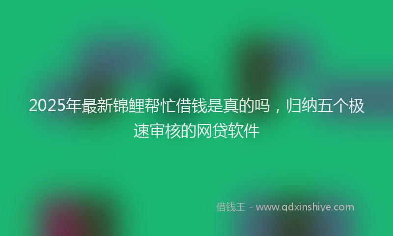 2025年最新锦鲤帮忙借钱是真的吗，归纳五个极速审核的网贷软件