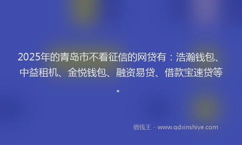 2025年的青岛市不看征信的网贷有:浩瀚钱包、中益租机、金悦钱包、融资易贷、借款宝速贷等。