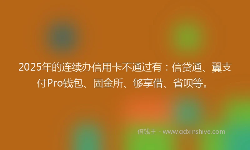 2025年的连续办信用卡不通过有：信贷通、翼支付Pro钱包、固金所、够享借、省呗等。