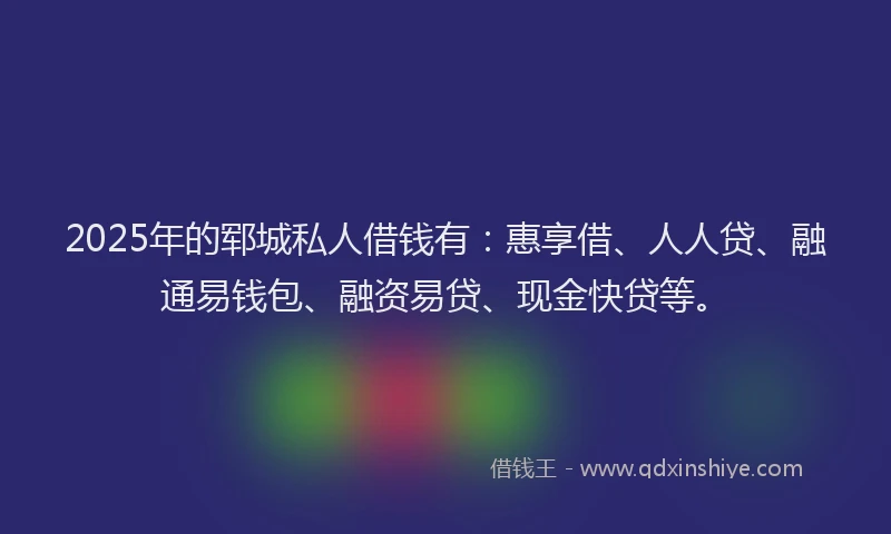 2025年的郓城私人借钱有：惠享借、人人贷、融通易钱包、融资易贷、现金快贷等。