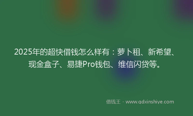 2025年的超快借钱怎么样有：萝卜租、新希望、现金盒子、易捷Pro钱包、维信闪贷等。