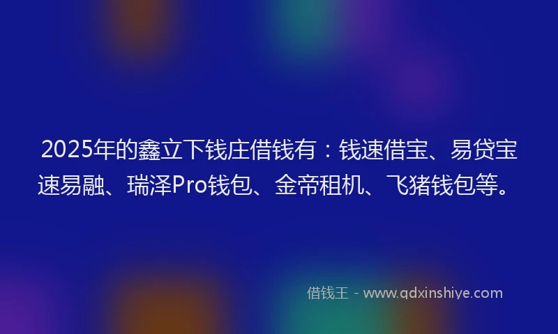 2025年的鑫立下钱庄借钱有：钱速借宝、易贷宝速易融、瑞泽Pro钱包、金帝租机、飞猪钱包等。
