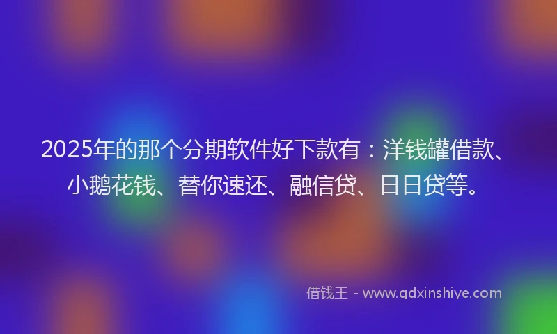 2025年的那个分期软件好下款有：洋钱罐借款、小鹅花钱、替你速还、融信贷、日日贷等。