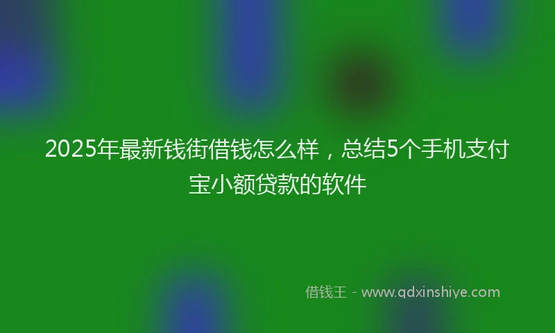 2025年最新钱街借钱怎么样，总结5个手机支付宝小额贷款的软件