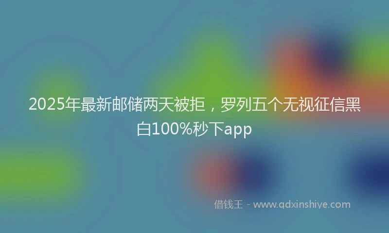 2025年最新邮储两天被拒，罗列五个无视征信黑白100%秒下app