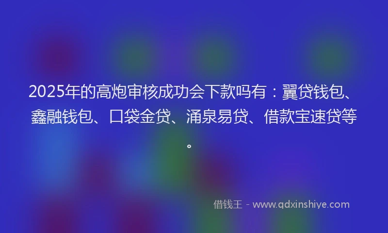2025年的高炮审核成功会下款吗有：翼贷钱包、鑫融钱包、口袋金贷、涌泉易贷、借款宝速贷等。