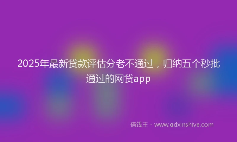 2025年最新贷款评估分老不通过，归纳五个秒批通过的网贷app
