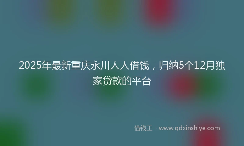 2025年最新重庆永川人人借钱，归纳5个12月独家贷款的平台
