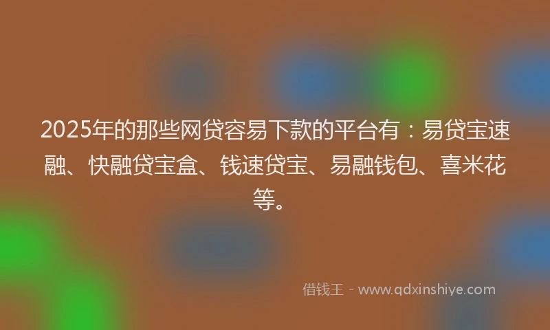 2025年的那些网贷容易下款的平台有：易贷宝速融、快融贷宝盒、钱速贷宝、易融钱包、喜米花等。