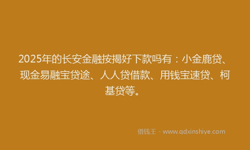 2025年的长安金融按揭好下款吗有：小金鹿贷、现金易融宝贷途、人人贷借款、用钱宝速贷、柯基贷等。